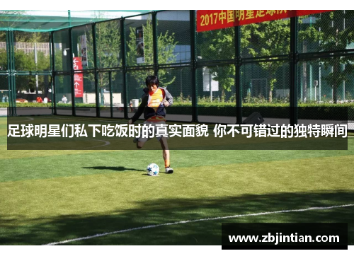 足球明星们私下吃饭时的真实面貌 你不可错过的独特瞬间
