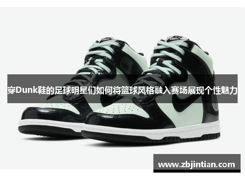 穿Dunk鞋的足球明星们如何将篮球风格融入赛场展现个性魅力