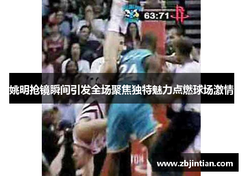 姚明抢镜瞬间引发全场聚焦独特魅力点燃球场激情