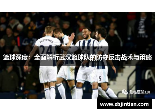 篮球深度：全面解析武汉篮球队的防守反击战术与策略