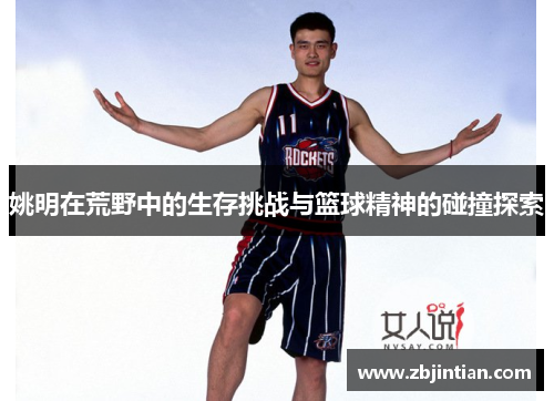 姚明在荒野中的生存挑战与篮球精神的碰撞探索