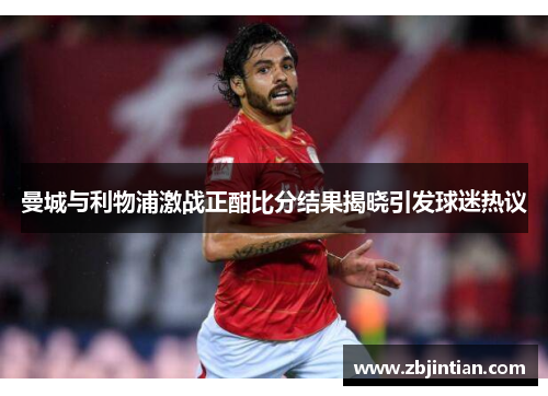 曼城与利物浦激战正酣比分结果揭晓引发球迷热议