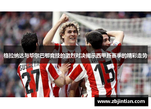 格拉纳达与毕尔巴鄂竞技的激烈对决揭示西甲新赛季的精彩走势